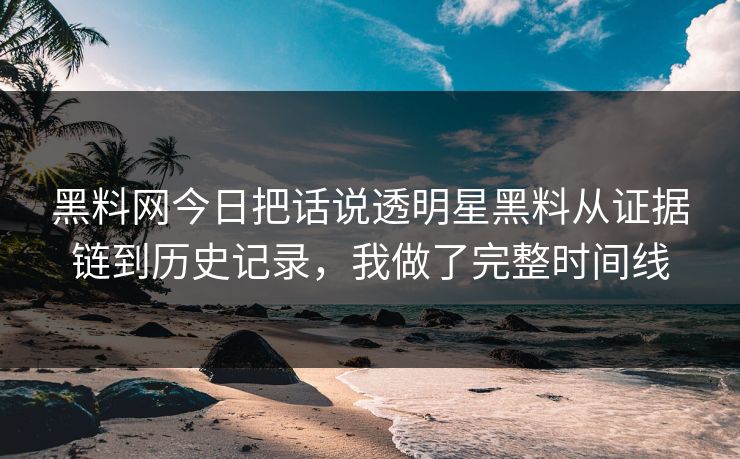 黑料网今日把话说透明星黑料从证据链到历史记录，我做了完整时间线