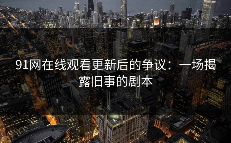 91网在线观看更新后的争议：一场揭露旧事的剧本