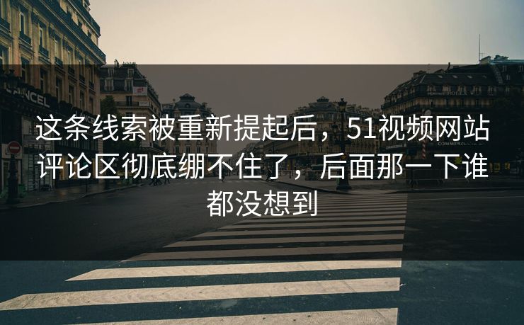 这条线索被重新提起后,51视频网站评论区彻底绷不住了,后面那一下谁都没想到 这条线索被重新提起后,51视频网站评论区彻底绷不住了,后面那一下谁都没想到