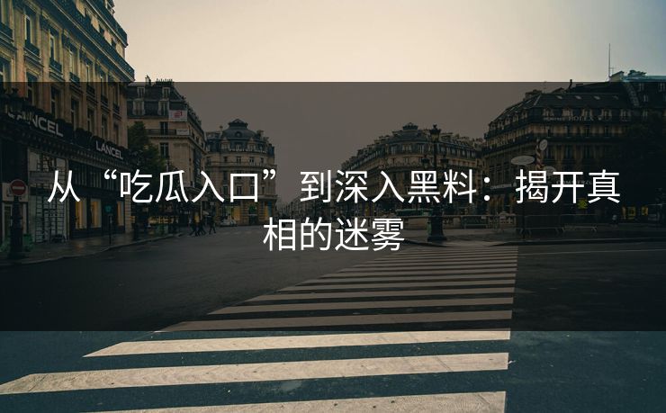 从“吃瓜入口”到深入黑料:揭开真相的迷雾 从“吃瓜入口”到深入黑料:揭开真相的迷雾