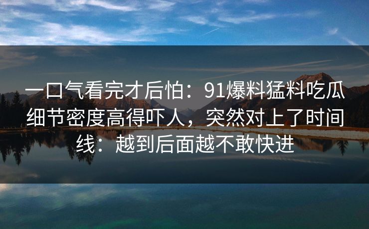 一口气看完才后怕:91爆料猛料吃瓜细节密度高得吓人,突然对上了时间线:越到后面越不敢快进 一口气看完才后怕:91爆料猛料吃瓜细节密度高得吓人,突然对上了时间线:越到后面越不敢快进