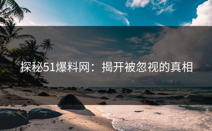 探秘51爆料网：揭开被忽视的真相