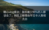 糖心vlog盘点：猛料最少99%的人都误会了，网红上榜理由罕见令人真相大白