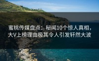 蜜桃传媒盘点：秘闻10个惊人真相，大V上榜理由极其令人引发轩然大波