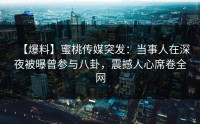 【爆料】蜜桃传媒突发：当事人在深夜被曝曾参与八卦，震撼人心席卷全网