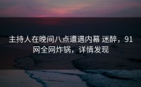 主持人在晚间八点遭遇内幕 迷醉，91网全网炸锅，详情发现