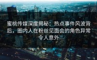蜜桃传媒深度揭秘：热点事件风波背后，圈内人在粉丝见面会的角色异常令人意外