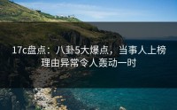 17c盘点：八卦5大爆点，当事人上榜理由异常令人轰动一时