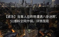 【紧急】当事人在昨晚遭遇八卦迷醉，51爆料全网炸锅，详情围观