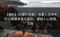 【爆料】51爆料突发：当事人在中午时分被曝曾参与猛料，震撼人心席卷全网