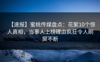【速报】蜜桃传媒盘点：花絮10个惊人真相，当事人上榜理由疯狂令人刷屏不断