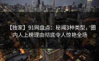 【独家】91网盘点：秘闻3种类型，圈内人上榜理由彻底令人惊艳全场