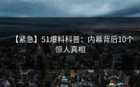 【紧急】51爆料科普：内幕背后10个惊人真相