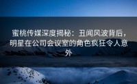 蜜桃传媒深度揭秘：丑闻风波背后，明星在公司会议室的角色疯狂令人意外