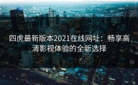四虎最新版本2021在线网址：畅享高清影视体验的全新选择