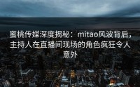 蜜桃传媒深度揭秘：mitao风波背后，主持人在直播间现场的角色疯狂令人意外
