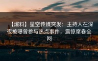 【爆料】星空传媒突发：主持人在深夜被曝曾参与热点事件，震惊席卷全网