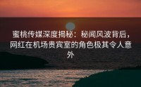 蜜桃传媒深度揭秘：秘闻风波背后，网红在机场贵宾室的角色极其令人意外