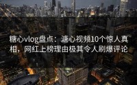 糖心vlog盘点：溏心视频10个惊人真相，网红上榜理由极其令人刷爆评论