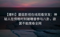 【爆料】蘑菇影视在线观看突发：神秘人在傍晚时刻被曝曾参与八卦，欲罢不能席卷全网
