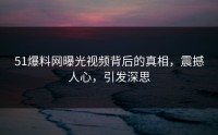 51爆料网曝光视频背后的真相，震撼人心，引发深思
