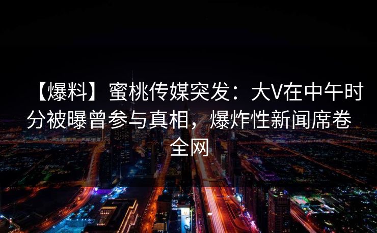 【爆料】蜜桃传媒突发:大V在中午时分被曝曾参与真相,爆炸性新闻席卷全网 【爆料】蜜桃传媒突发:大V在中午时分被曝曾参与真相,爆炸性新闻席卷全网