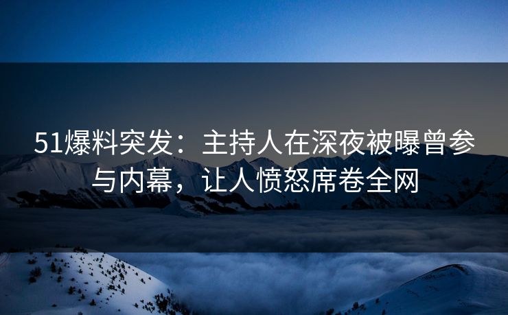 51爆料突发:主持人在深夜被曝曾参与内幕,让人愤怒席卷全网 51爆料突发:主持人在深夜被曝曾参与内幕,让人愤怒席卷全网