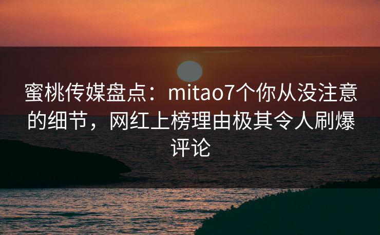 蜜桃传媒盘点:mitao7个你从没注意的细节,网红上榜理由极其令人刷爆评论 蜜桃传媒盘点:mitao7个你从没注意的细节,网红上榜理由极其令人刷爆评论