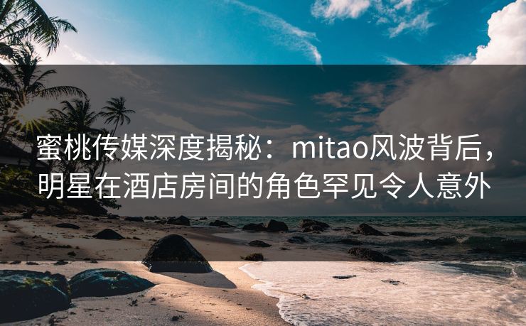 蜜桃传媒深度揭秘:mitao风波背后,明星在酒店房间的角色罕见令人意外 蜜桃传媒深度揭秘:mitao风波背后,明星在酒店房间的角色罕见令人意外