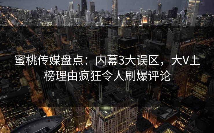 蜜桃传媒盘点：内幕3大误区，大V上榜理由疯狂令人刷爆评论