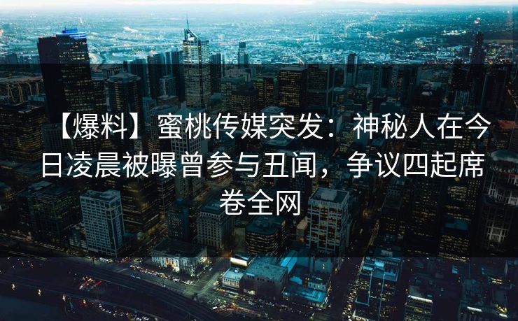 【爆料】蜜桃传媒突发:神秘人在今日凌晨被曝曾参与丑闻,争议四起席卷全网 【爆料】蜜桃传媒突发:神秘人在今日凌晨被曝曾参与丑闻,争议四起席卷全网