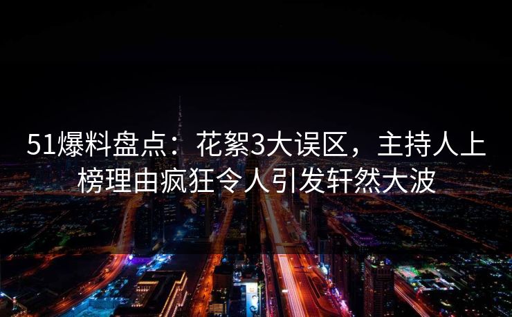 51爆料盘点:花絮3大误区,主持人上榜理由疯狂令人引发轩然大波 51爆料盘点:花絮3大误区,主持人上榜理由疯狂令人引发轩然大波