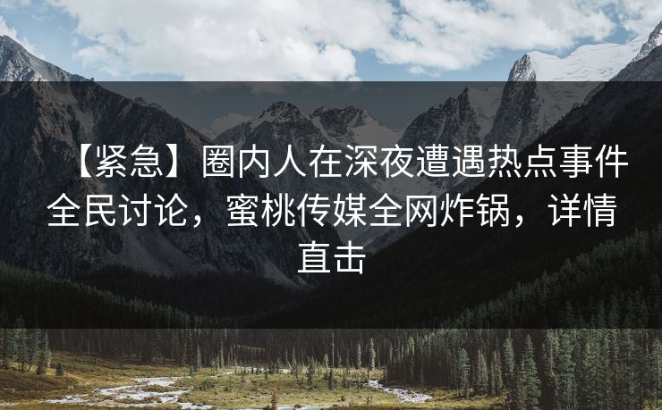 【紧急】圈内人在深夜遭遇热点事件全民讨论,蜜桃传媒全网炸锅,详情直击 【紧急】圈内人在深夜遭遇热点事件全民讨论,蜜桃传媒全网炸锅,详情直击