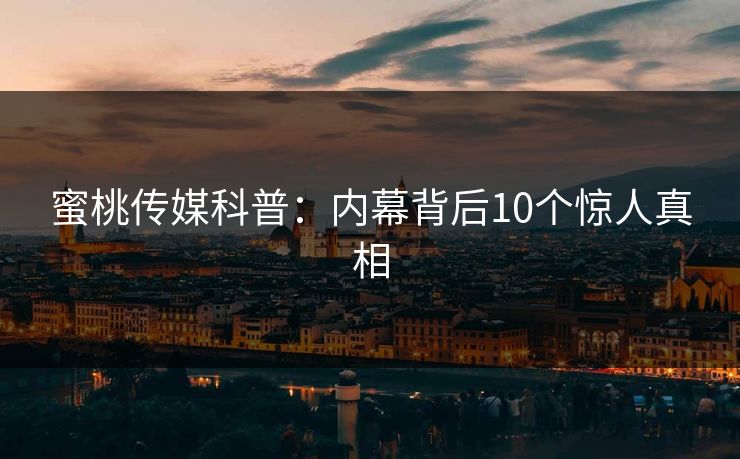 蜜桃传媒科普:内幕背后10个惊人真相 蜜桃传媒科普:内幕背后10个惊人真相