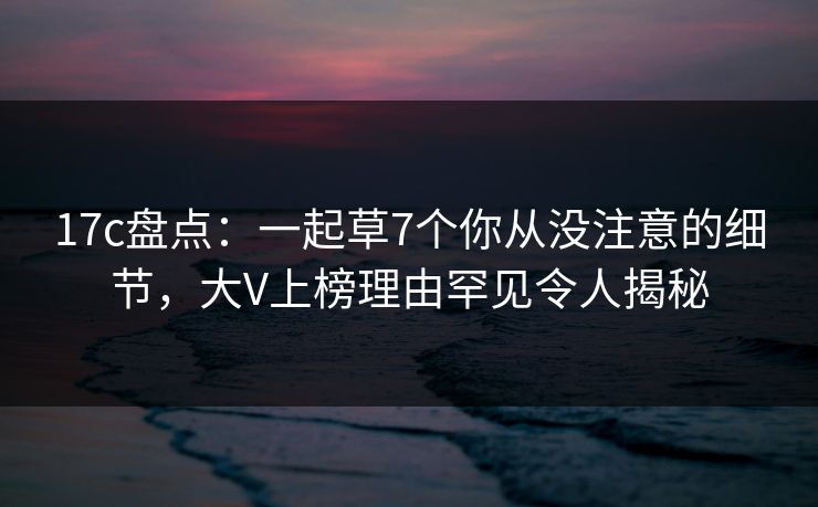 17c盘点:一起草7个你从没注意的细节,大V上榜理由罕见令人揭秘 17c盘点:一起草7个你从没注意的细节,大V上榜理由罕见令人揭秘
