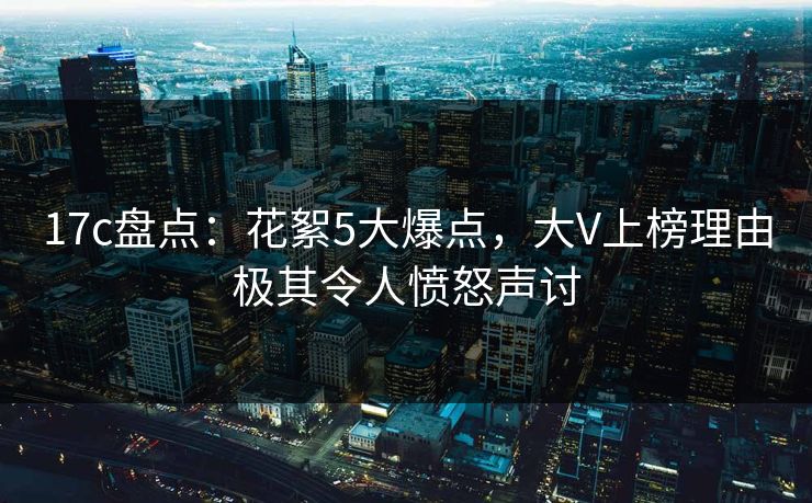 17c盘点:花絮5大爆点,大V上榜理由极其令人愤怒声讨 17c盘点:花絮5大爆点,大V上榜理由极其令人愤怒声讨