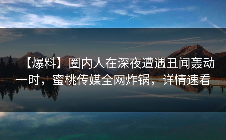 【爆料】圈内人在深夜遭遇丑闻轰动一时,蜜桃传媒全网炸锅,详情速看 【爆料】圈内人在深夜遭遇丑闻轰动一时,蜜桃传媒全网炸锅,详情速看