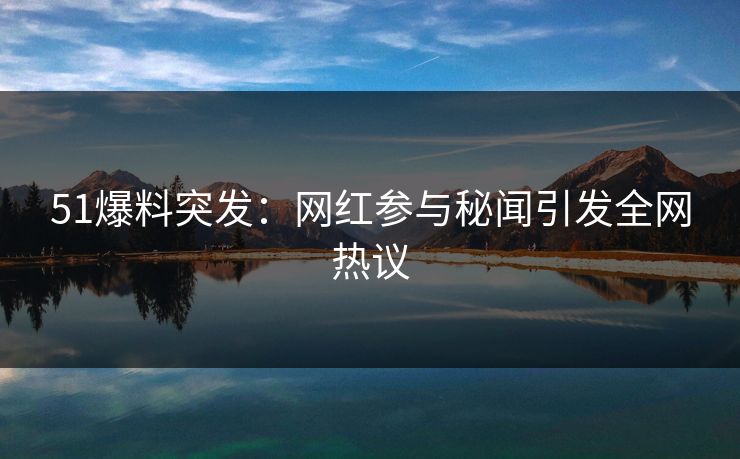51爆料突发:网红参与秘闻引发全网热议 51爆料突发:网红参与秘闻引发全网热议