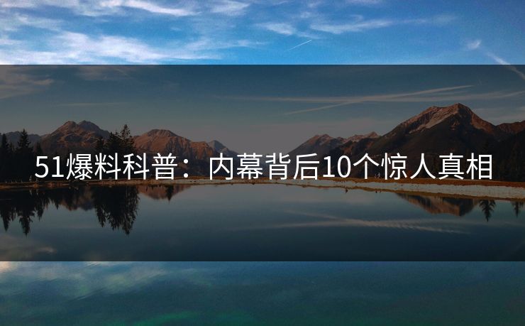 51爆料科普：内幕背后10个惊人真相
