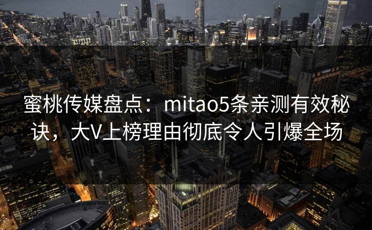 蜜桃传媒盘点:mitao5条亲测有效秘诀,大V上榜理由彻底令人引爆全场 蜜桃传媒盘点:mitao5条亲测有效秘诀,大V上榜理由彻底令人引爆全场