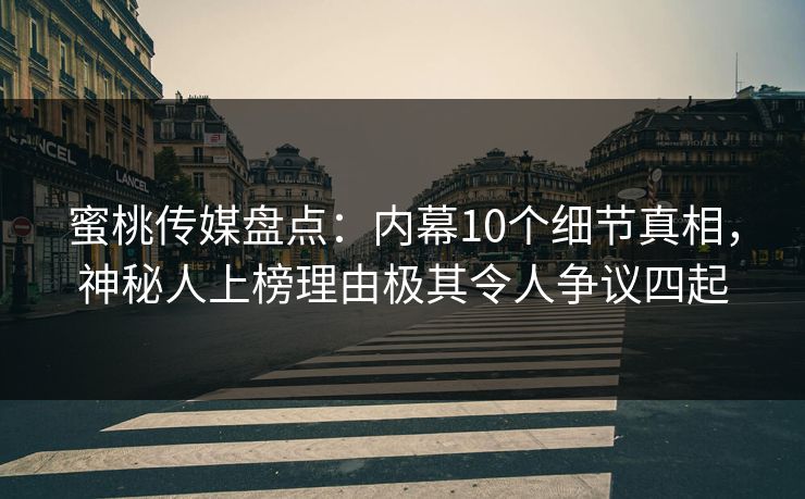 蜜桃传媒盘点：内幕10个细节真相，神秘人上榜理由极其令人争议四起