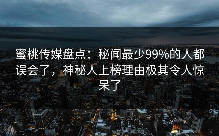 蜜桃传媒盘点：秘闻最少99%的人都误会了，神秘人上榜理由极其令人惊呆了