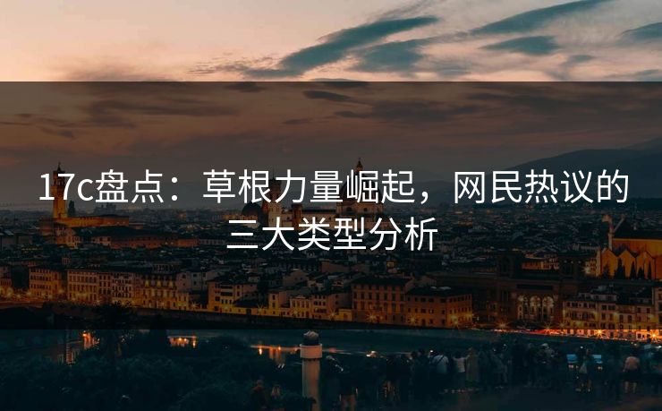 17c盘点：草根力量崛起，网民热议的三大类型分析