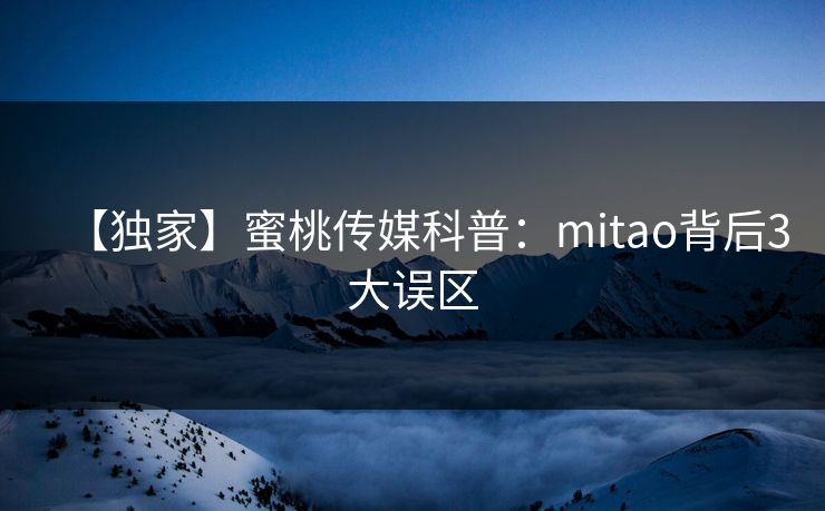 【独家】蜜桃传媒科普:mitao背后3大误区 【独家】蜜桃传媒科普:mitao背后3大误区