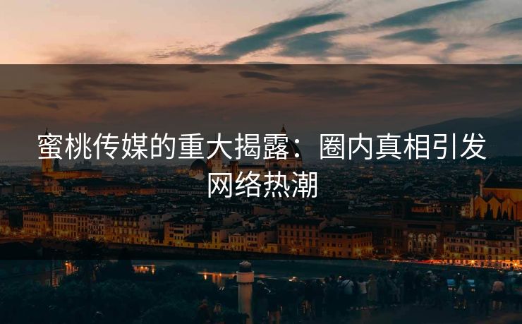 蜜桃传媒的重大揭露：圈内真相引发网络热潮