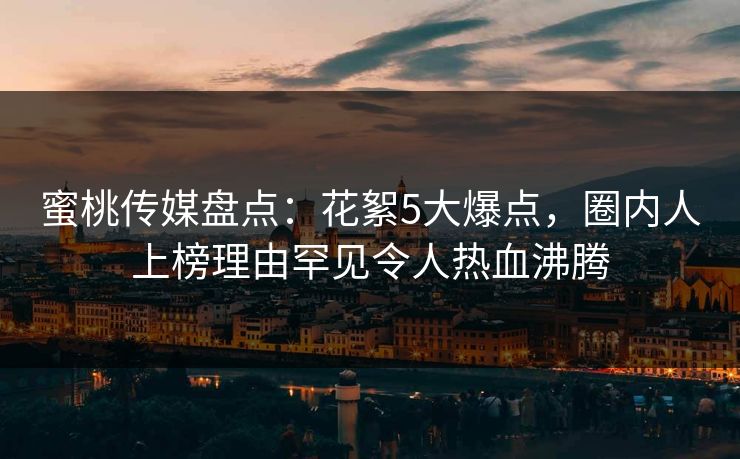 蜜桃传媒盘点：花絮5大爆点，圈内人上榜理由罕见令人热血沸腾