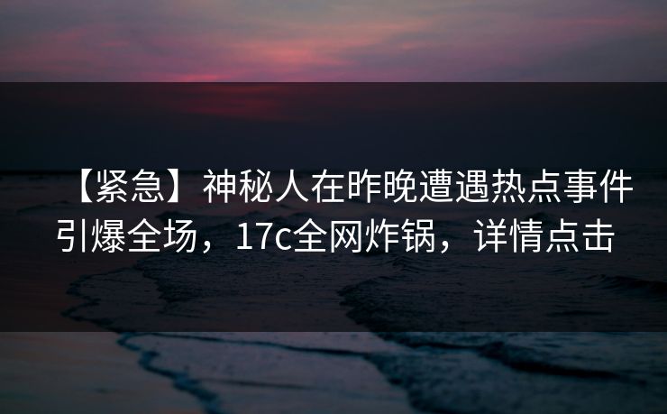 【紧急】神秘人在昨晚遭遇热点事件引爆全场,17c全网炸锅,详情点击 【紧急】神秘人在昨晚遭遇热点事件引爆全场,17c全网炸锅,详情点击