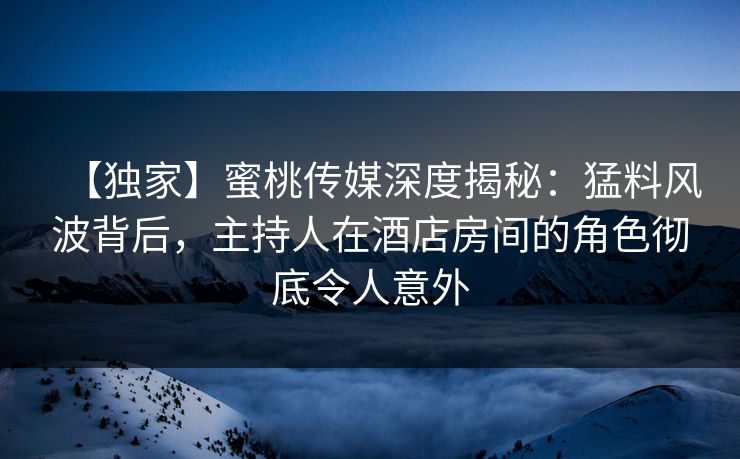 【独家】蜜桃传媒深度揭秘:猛料风波背后,主持人在酒店房间的角色彻底令人意外 【独家】蜜桃传媒深度揭秘:猛料风波背后,主持人在酒店房间的角色彻底令人意外