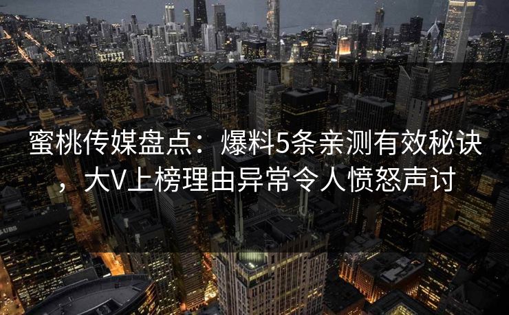 蜜桃传媒盘点:爆料5条亲测有效秘诀,大V上榜理由异常令人愤怒声讨 蜜桃传媒盘点:爆料5条亲测有效秘诀,大V上榜理由异常令人愤怒声讨