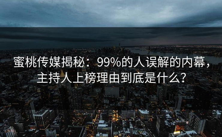 蜜桃传媒揭秘：99%的人误解的内幕，主持人上榜理由到底是什么？